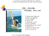 Glen , Australia, Mechanic, fixes cars. A: Where does Glen live? B: He lives in Australia A: Is he married? B: No, he isn’t A: What does he do? B: He’s a mechanic. A: What does he do at work? B: He fixes cars A: What is he doing now? B: He is windsurfing.