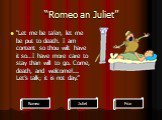 “Romeo an Juliet”. “Let me be ta’en, let me be put to death. I am content so thou wilt have it so…I have more care to stay than will to go. Come, death, and welcome!... Let’s talk; it is not day.”. Friar
