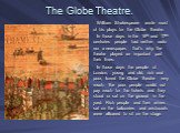 The Globe Theatre. William Shakespeare wrote most of his plays for the Globe Theatre. In those days in the 16th and 17th centuries people had neither radio nor a newspaper, that’s why the theatre played an important part their lives. In those days the people of London, young and old, rich and poor, 