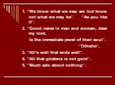 1. “We know what we may are but know not what we may be”. “As you like it”. 2. “Good name in man and woman, dear my lord, Is the immediate jewel of their soul”. “Othello”. 3. “All’s well that ends well”. 4. “All that glistens is not gold”. 5. “Much ado about nothing”.