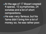 At the age of 17 Mozart created 4 operas, 13 symphonies, 24 sonatas and a lot of short compositions. He was very famous, but his fame didn’t bring him a lot of money so, he was rather poor.