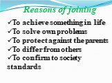 To achieve something in life To solve own problems To protect against the parents To differ from others To confirm to society standards. Reasons of joining