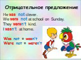 Отрицательное предложение. He was not clever. We were not at school on Sunday. They weren’t kind. I wasn’t at home. Was not = wasn’t Were not = weren’t