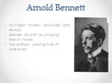 Arnold Bennett. an English novelist, playwright and essayist learned his craft by studying French novels the ordinary working lives of characters