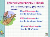 THE FUTURE PERFECT TENSE. By 7 o'clock, before, after, when he comes. He will have cut the tree by the dinner-time. Will he have cut the tree by the dinner-time? He won’t have cut the tree by 10 o’clock.