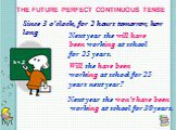 THE FUTURE PERFECT CONTINUOUS TENSE. Since 3 o’clock, for 2 hours tomorrow, how long. Next year she will have been working at school for 25 years. Will she have been working at school for 25 years next year? Next year she won‘t have been working at school for 30 years.