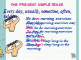 THE PRESENT SIMPLE TENSE. Every day, usually, sometime, often, seldom. He does morning exercises every day. Does he do morning exercises every day? Yes, he does. He doesn’t sleep long in the morning. They do morning exercises every day. Do they do morning exercises every day? Yes, they do. They don’