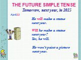 THE FUTURE SIMPLE TENSE Tomorrow, next year, in 2015 He will make a statue next year. Will he make a statue next year? Yes, he will. He won’t paint a picture next year. April,23