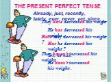 THE PRESENT PERFECT TENSE. Already, just, recently, lately, ever, never, yet, since. He has decreased his weight . Has he decreased his weight ? Yes, he has. He hasn’t increased his weight . They have decreased his weight . Have they decreased his weight ? They haven’t increased his weight .