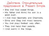 Действие. Отрицательные предложения в Present Simple. She (not like) sweet things. His father (not think) his son is a good pupil. I (not like) Geometry and Chemistry. Dima and Oleg (not miss) lessons. You (not play) football very often. They (not help) their parents. I (not swim) in the Volga.