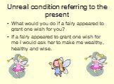 What would you do if a fairy appeared to grant one wish for you? If a fairy appeared to grant one wish for me I would ask her to make me wealthy, healthy and wise.