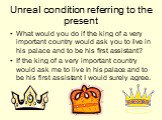 What would you do if the king of a very important country would ask you to live in his palace and to be his first assistant? If the king of a very important country would ask me to live in his palace and to be his first assistant I would surely agree.