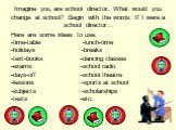 Imagine you are school director. What would you change at school? Begin with the words: If I were a school director…. Here are some ideas to use: -time-table -lunch-time -holidays -breaks -text-books -dancing classes -exams -school radio -days-off -school theatre -lessons -sports at school -subjects