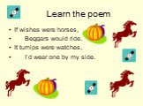 Learn the poem. If wishes were horses, Beggars would ride. It turnips were watches, I’d wear one by my side.