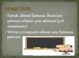 Speak about famous Russian person whom you admire (5-6 sentences) Write a cinquain about any famous person. HOME TASK: