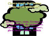 Litter, flowers, toxins, Greenpeace, water, chemicals, sky, environment, atmosphere, cans, glass containers, plastic bottles, animals, rubbish. Choose words that belong to the word “pollution”