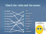 Match the verbs and the nouns: to drink to cut down to breathe to leave to pick up to drop to make to recycle to kill. Air Animals Water Litter Campfire Flowers Trees Fish Rubbish