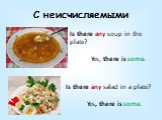 С неисчисляемыми. Is there any soup in the plate? Yes, there is some. Is there any salad in a plate? Yes, there is some.