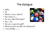 Hello Hi What is your name? My name is…. Do you like Christmas? Yes, I do Are you a good pupil? What would you like for Christmas? I would like………