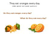 They eat oranges every day. (Make general and special questions). Do they eat oranges every day? What do they eat every day?