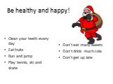 Be healthy and happy! Clean your teeth every day Eat fruits Run and jump Play tennis, ski and skate. Don’t eat many sweets Don’t drink much cola Don’t get up late