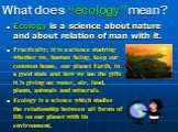 What does “ecology” mean? Ecology is a science about nature and about relation of man with it. Practically, it is a science studying whether we, human being, keep our common house, our planet Earth, in a good state and how we use the gifts it is giving us: water, air, land, plants, animals and miner