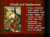 Othello and Desdemona. Theme of doomed lovers popular in Shakespeare’s work Othello fulfilled the concept of classic Greek tragic hero Desdemona represented the innocent, proper female whose power lay in her beauty
