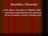 Secondary Characters. The minor characters in Othello make important contributions to the plot and serve as pawns in Iago’s revenge plan.