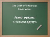 Тема урока: «Письмо другу». The 20th of February. Class work.