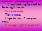 8.Концовка. (c красной строки). I am looking forward to hearing from you. See you soon. Write soon. Hope to hear from you soon. Give my regards (love) to …..