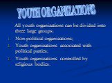 All youth organizations can be divided into three large groups: Non-political organizations; Youth organizations associated with political parties; Youth organizations controlled by religious bodies. YOUTH ORGANIZATIONS