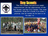 The two largest non-political youth organizations are the associations of the Boy Scouts and the Girl Guides. The most important thing for a Scout is to make a promise that he would do his best to do his duty to. Boy Scouts