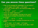 Can you answer these questions? What is an average life expectancy in our country? a) 83 years b) 67 years c) 43 years - How does Russia rank in the world according to life expectancy? a) 134th b) 27th c) 97th -What are health indicators? -What are the healthiest countries in the world? - What is an