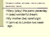 Раскрыть скобки, поставив глагол в простое прошедшее время. Mary (play) the piano yesterday. I (see) wonderful dream. My mother (be) careful girl. I (arrive) to London two week ago.