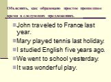Объяснить, как образовано простое прошедшее время в следующих предложениях. John traveled to France last year. Mary played tennis last holiday. I studied English five years ago. We went to school yesterday. It was wonderful play.