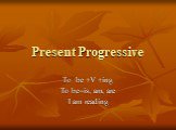 Present Progressive. To be +V +ing To be=is, am, are I am reading