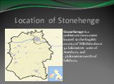 Location of Stonehenge. Stonehenge is a prehistoric monument located in the English county of Wiltshire about 3.2 kilometres west of Amesbury and 13 kilometres north of Salisbury.