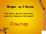 Вопрос на 3 балла. Под каким другим названием известна Северная Ирландия? Ольстер