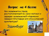 Вопрос на 4 балла. Как называется город, расположенный на семи холмах и нередко называемый «Афинами Севера» благодаря его классической архитектуре? Эдинбург