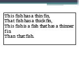 This fish has a thin fin, That fish has a thick fin, This fish is a fish that has a thinner fin Than that fish.