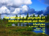 The influence of geography of KhMAO on people and their lifestyles By Chervyakova Victoriya Chirkova Anna Petrovskiy Maxim 10G 2011