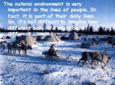The natural environment is very important in the lives of people. In fact, it is part of their daily lives. So, it’s not difficult to imagine how different daily life might be in different climates.