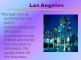 Los Angeles. This town and its surroundings are rich in entertainments and attractions. Disneyland is one of them and not far from this town is Hollywood, the centre of the US film business.