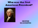 Who was the first American President? GEORGE WASHINGTON