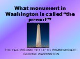What monument in Washington is called “the pencil”? THE TALL COLUMN SET UP TO COMMEMORATE GEORGE WASHINGTON