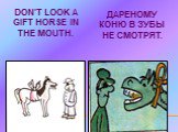 DON’T LOOK A GIFT HORSE IN THE MOUTH. ДАРЕНОМУ КОНЮ В ЗУБЫ НЕ СМОТРЯТ.