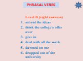 PHRASAL VERBS. Level B (right answers) set out the ideas think the college’s offer over give in deal with all the work dawned on me dropped out of the university