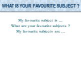 My favourite subject is … What are your favourite subjects ? My favourite subjects are …. What is your favourite subject ?