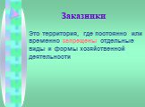 Заказники. Это территория, где постоянно или временно запрещены отдельные виды и формы хозяйственной деятельности