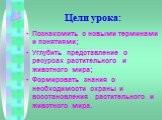 Цели урока: Познакомить с новыми терминами и понятиями; Углубить представление о ресурсах растительного и животного мира; Формировать знания о необходимости охраны и восстановления растительного и животного мира.